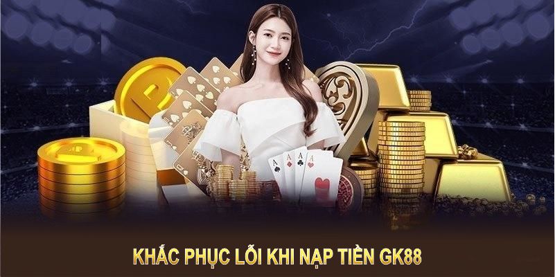 Khắc phục lỗi khi nạp tiền GK88 chỉ với vài bước đơn giản