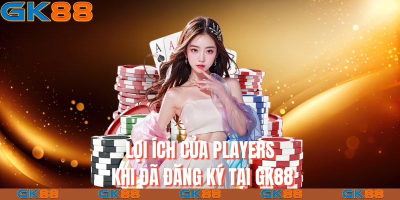 Lợi ích của players khi đã đăng ký tại Gk88